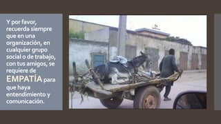 Y por favor,
recuerda siempre
que en una
organización, en
cualquier grupo
social o de trabajo,
con tus amigos, se
requiere de
EMPATÍApara
que haya
entendimiento y
comunicación.
 