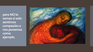 pero NO lo
somos si solo
sentimos
compasión o
nos ponemos
como
ejemplo.
 