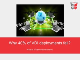 Why 40% of VDI deployments fail?
Mantra of Operationalization
 