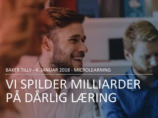 VI SPILDER MILLIARDER
PÅ DÅRLIG LÆRING
BAKER TILLY - 4. JANUAR 2018 - MICROLEARNING
 