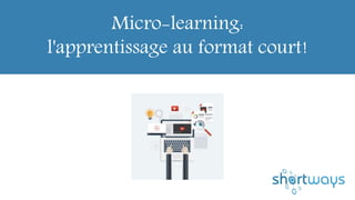 Micro-learning:
l'apprentissage au format court!
 