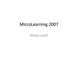 MicroLearning 2007

    Where next?