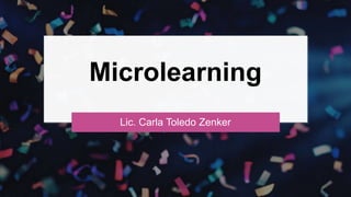 Microlearning
Lic. Carla Toledo Zenker
 