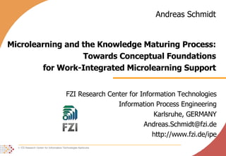 Microlearning and the Knowledge Maturing Process: Towards Conceptual Foundations for Work-Integrated Microlearning Support FZI Research Center for Information Technologies Information Process Engineering Karlsruhe, GERMANY [email_address] http://www.fzi.de/ipe Andreas Schmidt 