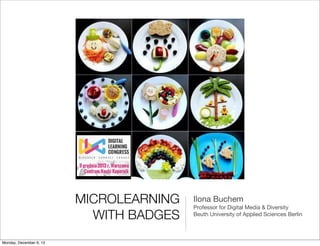 MICROLEARNING
WITH BADGES
Monday, December 9, 13

Ilona Buchem
Professor for Digital Media & Diversity
Beuth University of Applied Sciences Berlin

 