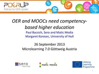 OER and MOOCs need competency-
based higher education
Paul Bacsich, Sero and Matic Media
Margaret Korosec, University of Hull
26 September 2013
Microlearning 7.0 Göttweig Austria
1
 