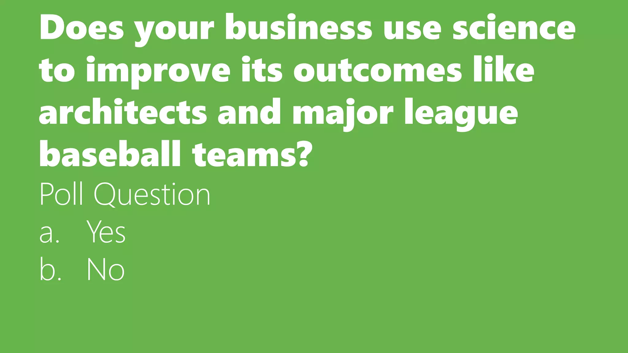 Does your business use science
to improve its outcomes like
architects and major league
baseball teams?
Poll Question
a. Yes
b. No
 