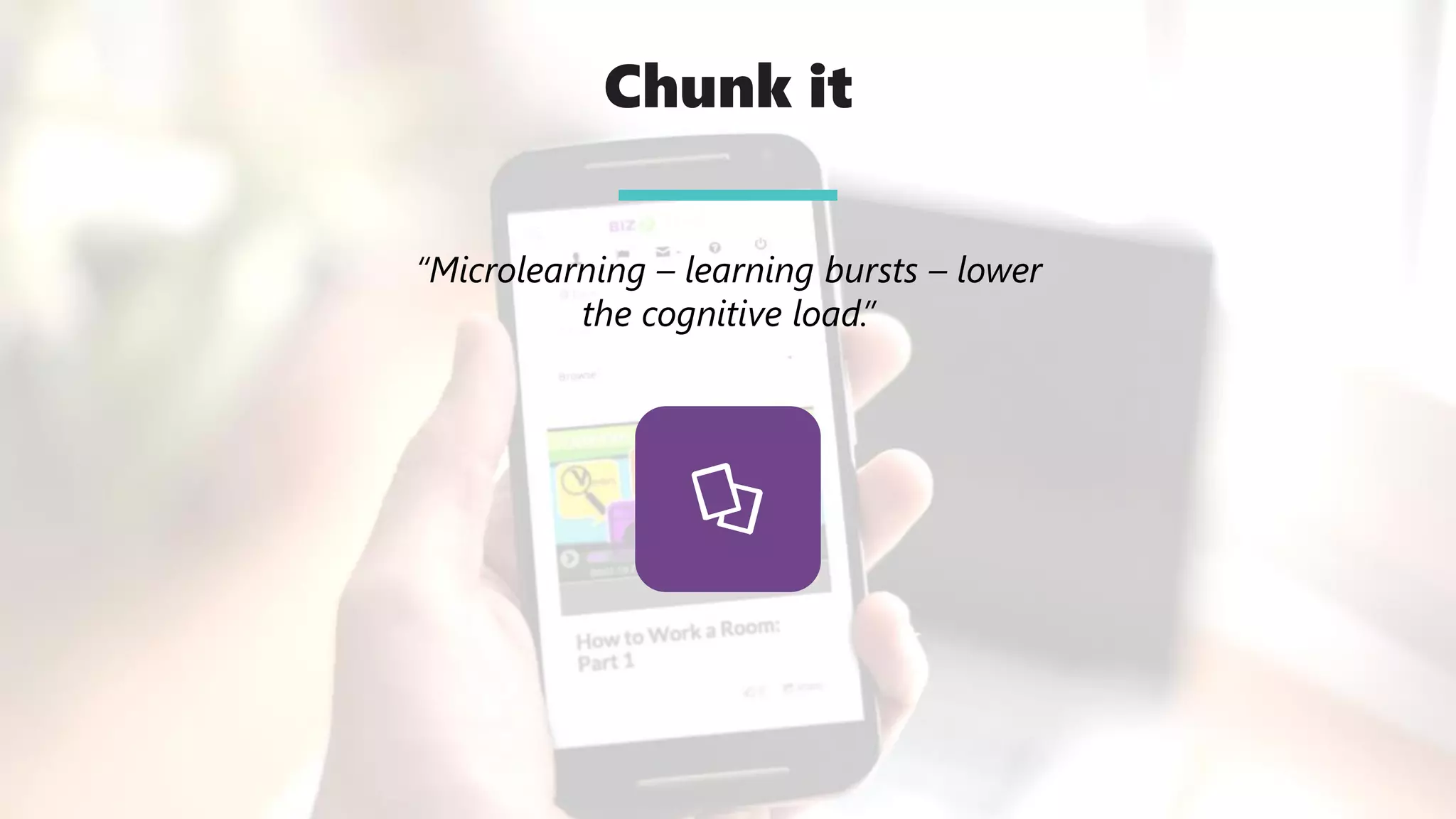 Chunk it
“Microlearning – learning bursts – lower
the cognitive load.”
 