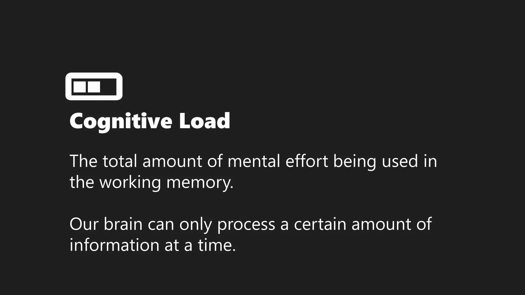 Cognitive Load
The total amount of mental effort being used in
the working memory.
Our brain can only process a certain amount of
information at a time.
 