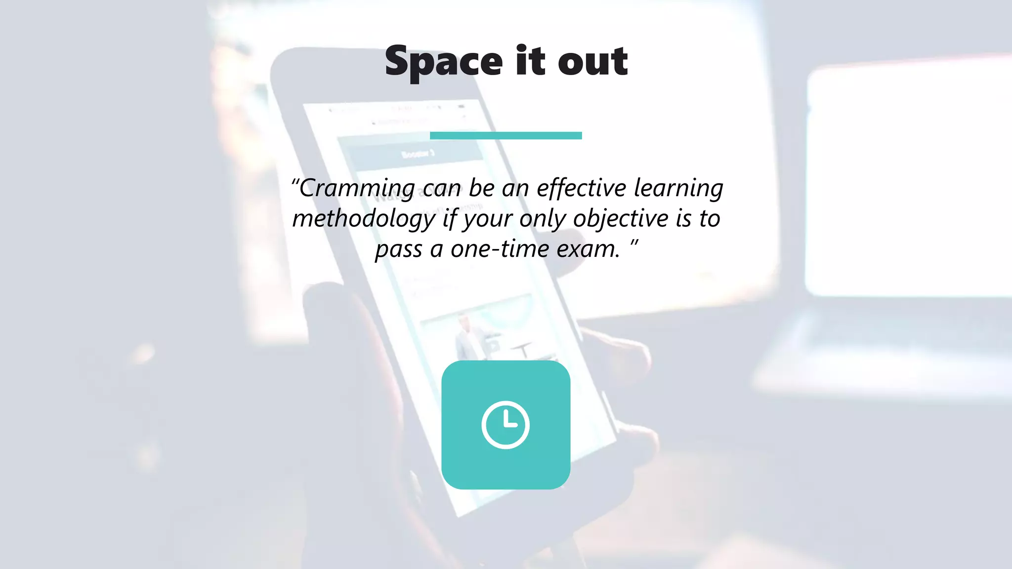 Space it out
“Cramming can be an effective learning
methodology if your only objective is to
pass a one-time exam. ”
 