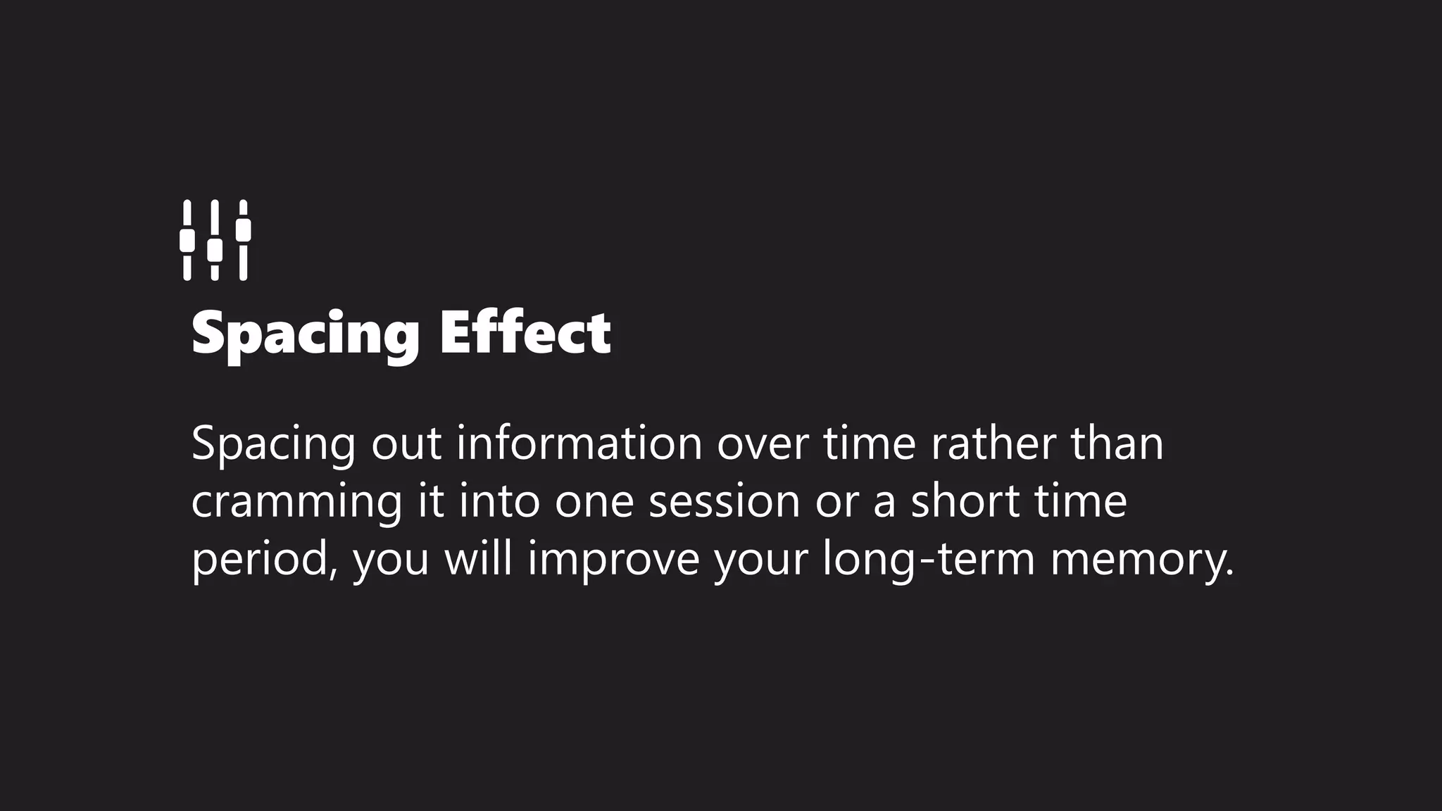Spacing Effect
Spacing out information over time rather than
cramming it into one session or a short time
period, you will improve your long-term memory.
 
