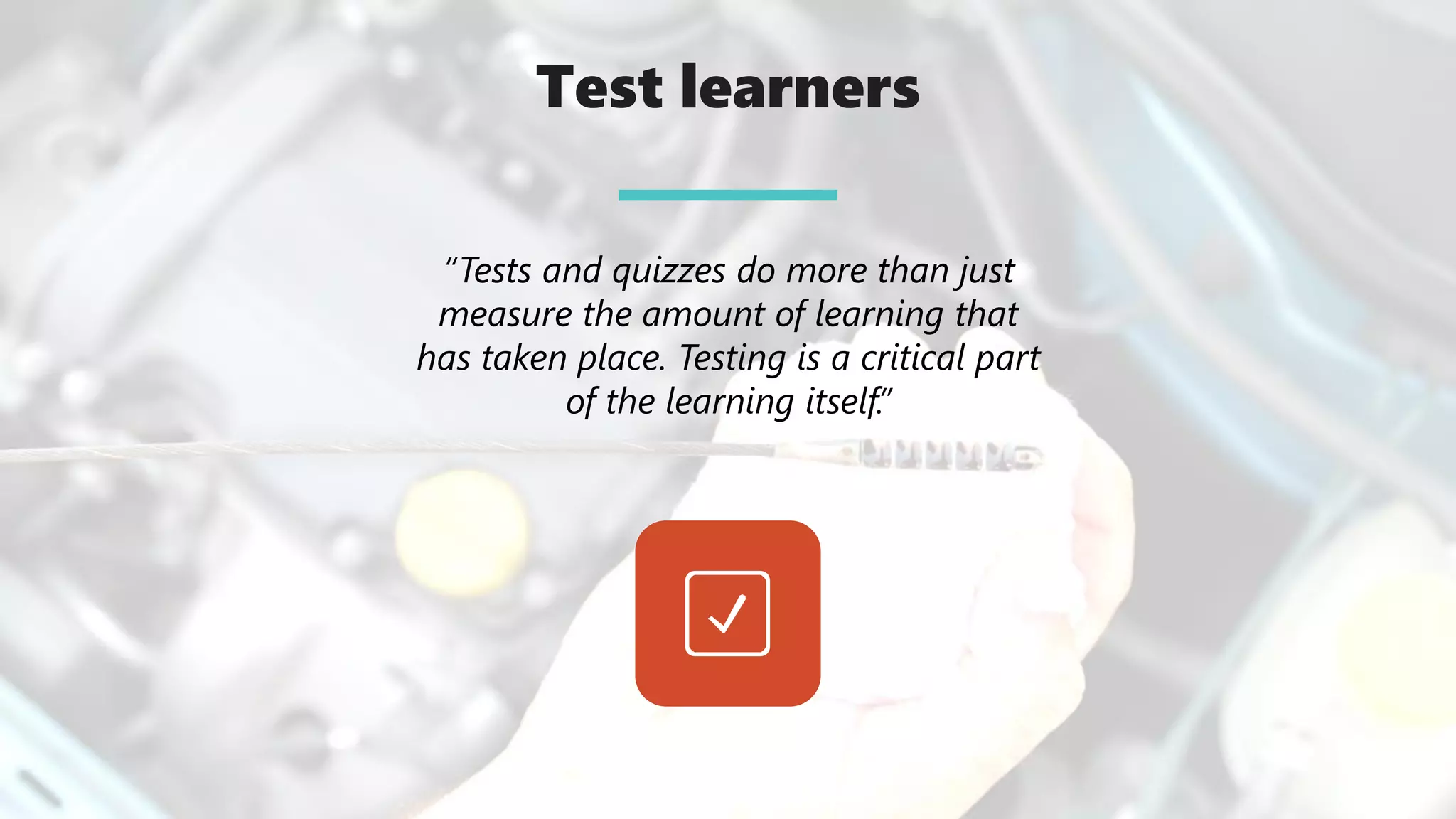 Test learners
“Tests and quizzes do more than just
measure the amount of learning that
has taken place. Testing is a critical part
of the learning itself.”
 