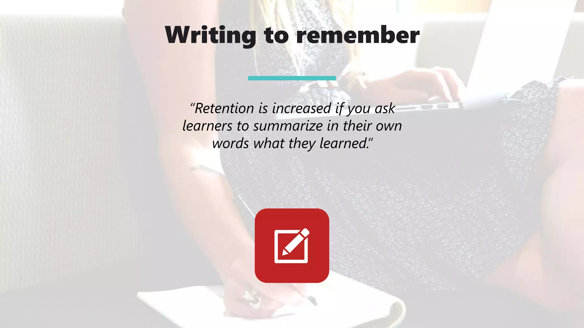 Writing to remember
“Retention is increased if you ask
learners to summarize in their own
words what they learned.”
 
