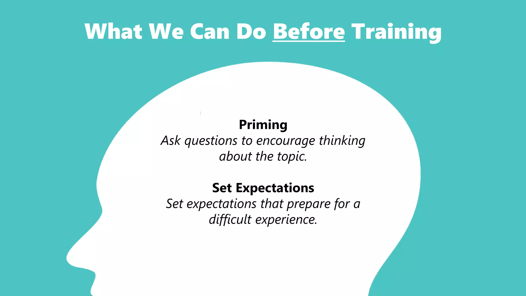 What We Can Do Before Training
Priming
Ask questions to encourage thinking
about the topic.
Set Expectations
Set expectations that prepare for a
difficult experience.
 