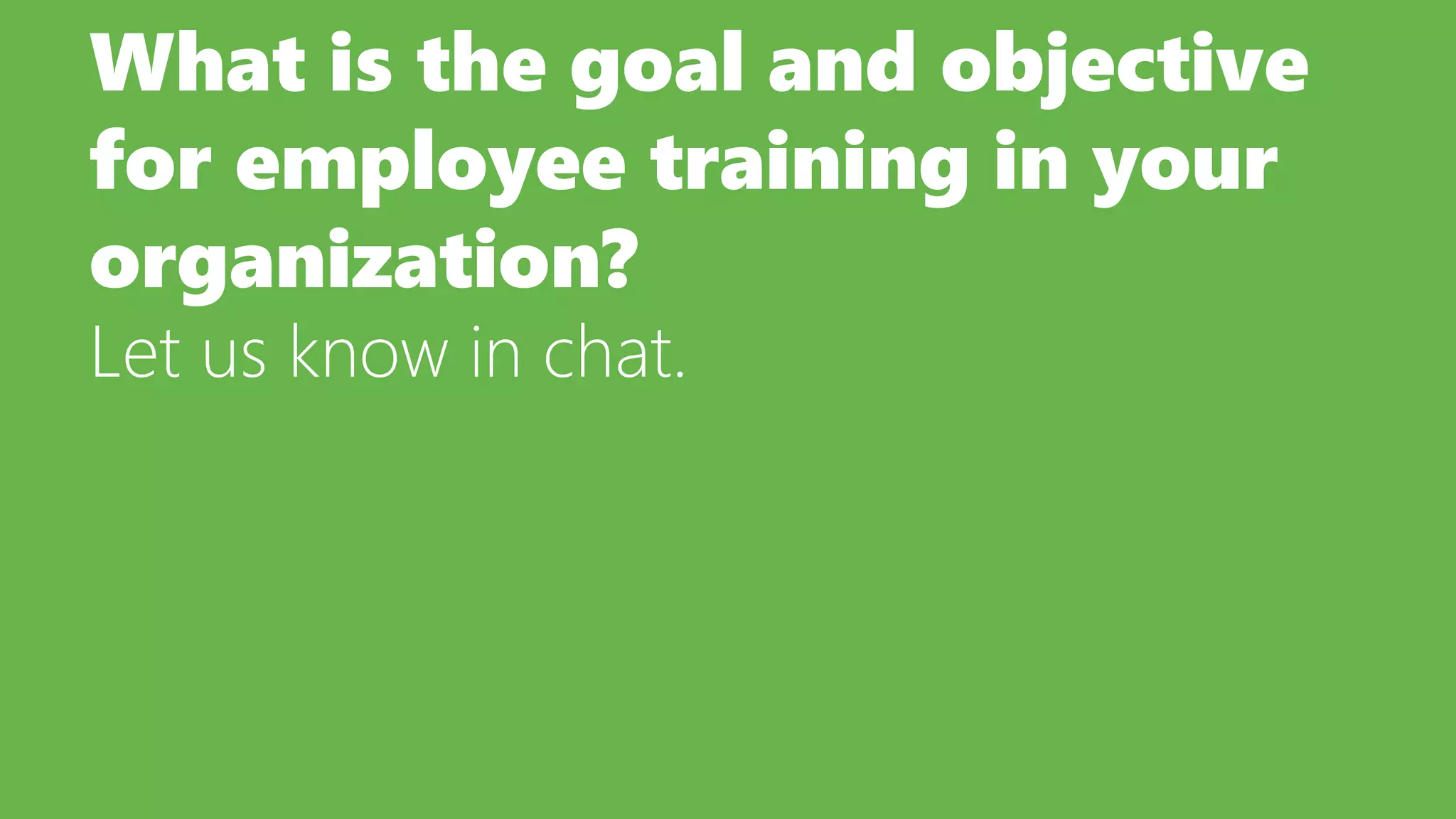 What is the goal and objective
for employee training in your
organization?
Let us know in chat.
 