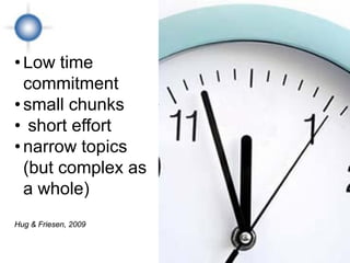 • Low time
  commitment
• small chunks
• short effort
• narrow topics
  (but complex as
  a whole)
Hug & Friesen, 2009
 