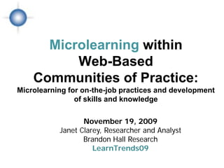 Microlearning within
          Web-Based
    Communities of Practice:
Microlearning for on-the-job practices and development
                of skills and knowledge

                  November 19, 2009
           Janet Clarey, Researcher and Analyst
                  Brandon Hall Research
                     LearnTrends09
 