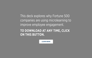LEARN MORE
This deck explores why Fortune 500
companies are using microlearning to
improve employee engagement.
TO DOWNLOAD AT ANY TIME, CLICK
ON THIS BUTTON.
 