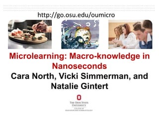Microlearning: Macro-knowledge in
Nanoseconds
Cara North, Vicki Simmerman, and
Natalie Gintert
http://go.osu.edu/oumicro
 