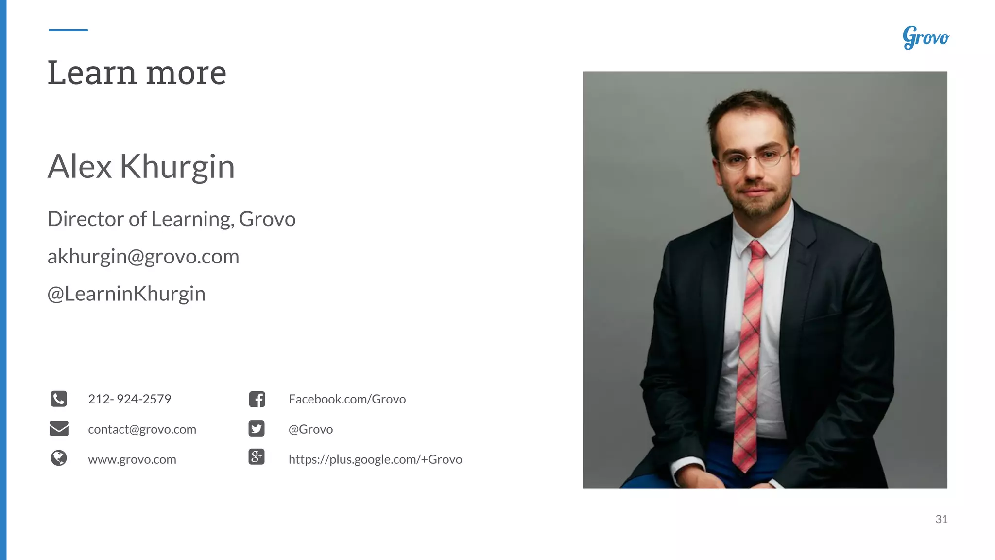 31
212- 924-2579
contact@grovo.com
www.grovo.com
Facebook.com/Grovo
@Grovo
https://plus.google.com/+Grovo
Learn more
Alex Khurgin
Director of Learning, Grovo
akhurgin@grovo.com
@LearninKhurgin
