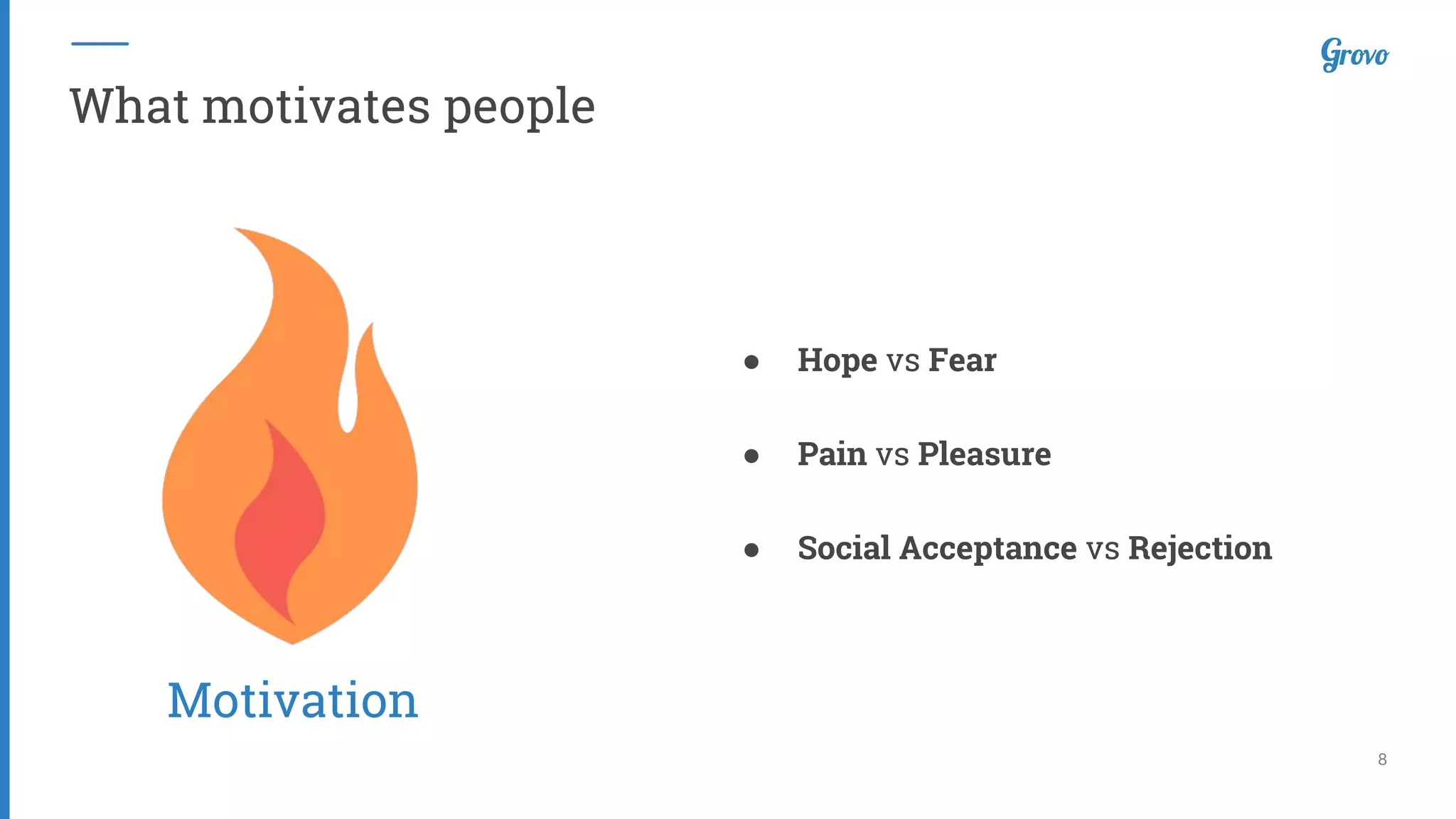 8
What motivates people
● Hope vs Fear
● Pain vs Pleasure
● Social Acceptance vs Rejection
Motivation
