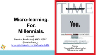 Micro-learning.
For.
Millennials.
Mahesh
Director, Products @ KNOLSKAPE
@maheshwar_r
https://in.linkedin.com/in/mahesh894
 
