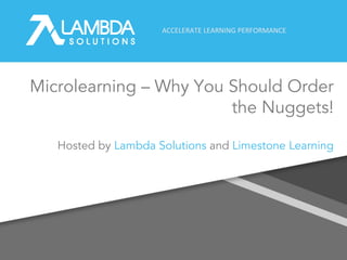 ACCELERATE LEARNING PERFORMANCE
Microlearning – Why You Should Order
the Nuggets!
1
Hosted by Lambda Solutions and Limestone Learning
 