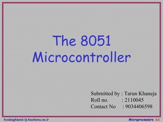 hsabaghianb @ kashanu.ac.irhsabaghianb @ kashanu.ac.ir MicroprocessorsMicroprocessors 1-1-11
The 8051
Microcontroller
Submitted by : Tarun Khaneja
Roll no. : 2110045
Contact No : 9034406598
 