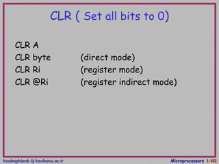 hsabaghianb @ kashanu.ac.irhsabaghianb @ kashanu.ac.ir MicroprocessorsMicroprocessors 1-1-102102
CLR ( Set all bits to 0)
CLR A
CLR byte (direct mode)
CLR Ri (register mode)
CLR @Ri (register indirect mode)
 