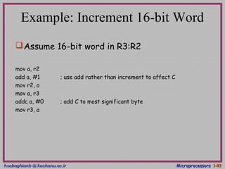 hsabaghianb @ kashanu.ac.irhsabaghianb @ kashanu.ac.ir MicroprocessorsMicroprocessors 1-1-9393
Example: Increment 16-bit Word
Assume 16-bit word in R3:R2
mov a, r2
add a, #1 ; use add rather than increment to affect C
mov r2, a
mov a, r3
addc a, #0 ; add C to most significant byte
mov r3, a
 
