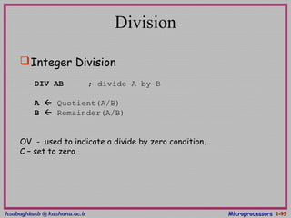 hsabaghianb @ kashanu.ac.irhsabaghianb @ kashanu.ac.ir MicroprocessorsMicroprocessors 1-1-9595
Division
Integer Division
DIV AB ; divide A by B
A  Quotient(A/B)
B  Remainder(A/B)
OV - used to indicate a divide by zero condition.
C – set to zero
 