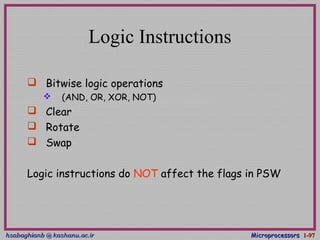 hsabaghianb @ kashanu.ac.irhsabaghianb @ kashanu.ac.ir MicroprocessorsMicroprocessors 1-1-9797
Logic Instructions
 Bitwise logic operations
 (AND, OR, XOR, NOT)
 Clear
 Rotate
 Swap
Logic instructions do NOT affect the flags in PSW
 