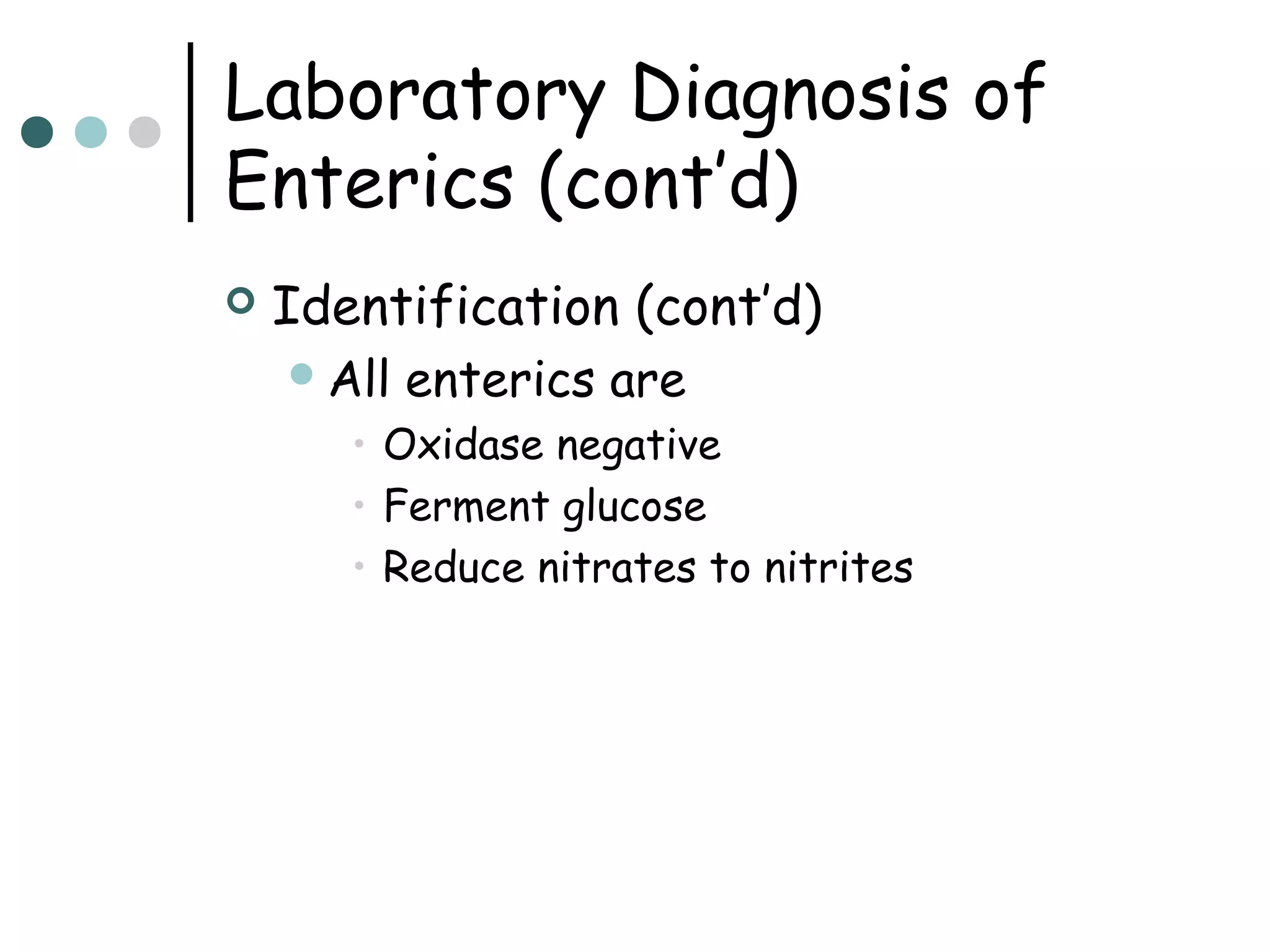 Laboratory Diagnosis of
Enterics (cont’d)


Identification (cont’d)
 All

enterics are

• Oxidase negative
• Ferment glucose
• Reduce nitrates to nitrites

 