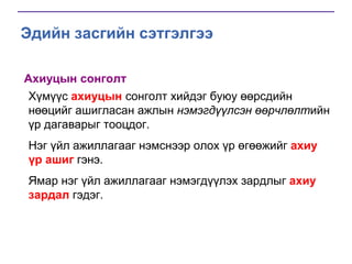 Эдийн засгийн сэтгэлгээ
Ахиуцын сонголт
Хүмүүс ахиуцын сонголт хийдэг буюу өөрсдийн
нөөцийг ашигласан ажлын нэмэгдүүлсэн өөрчлөлтийн
үр дагаварыг тооцдог.
Нэг үйл ажиллагааг нэмснээр олох үр өгөөжийг ахиу
үр ашиг гэнэ.
Ямар нэг үйл ажиллагааг нэмэгдүүлэх зардлыг ахиу
зардал гэдэг.

 