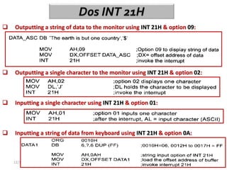 12/18/2023 5
 Outputting a string of data to the monitor using INT 21H & option 09:
 Outputting a single character to the monitor using INT 21H & option 02:
 Inputting a single character using INT 21H & option 01:
 Inputting a string of data from keyboard using INT 21H & option 0A:
 