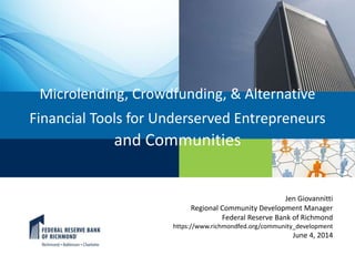 Microlending, Crowdfunding, & Alternative
Financial Tools for Underserved Entrepreneurs
and Communities
Jen Giovannitti
Regional Community Development Manager
Federal Reserve Bank of Richmond
https://www.richmondfed.org/community_development
June 4, 2014
 