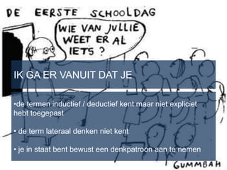 IK GA ER VANUIT DAT JE

•de termen inductief / deductief kent maar niet expliciet
hebt toegepast

• de term lateraal denken niet kent

• je in staat bent bewust een denkpatroon aan te nemen
                                                            10
 