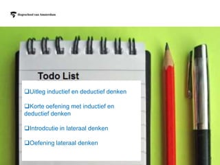 AGENDA VOOR VANDAAG




     Uitleg inductief en deductief denken

     Korte oefening met inductief en
     deductief denken

     Introdcutie in lateraal denken

     Oefening lateraal denken
11
 