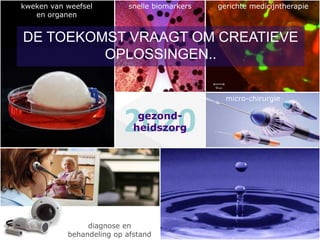kweken van weefsel        snelle biomarkers   gerichte medicijntherapie
   en organen


DE TOEKOMST VRAAGT OM CREATIEVE
         OPLOSSINGEN..

                                                micro-chirurgie



                         2020gezond-
                            heidszorg




                diagnose en
           behandeling op afstand
 