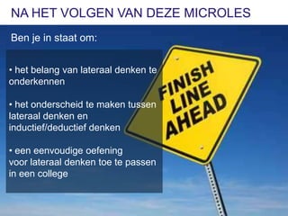 NA HET VOLGEN VAN DEZE MICROLES
Ben je in staat om:


• het belang van lateraal denken te
onderkennen

• het onderscheid te maken tussen
lateraal denken en
inductief/deductief denken

• een eenvoudige oefening
voor lateraal denken toe te passen
in een college

 9
 