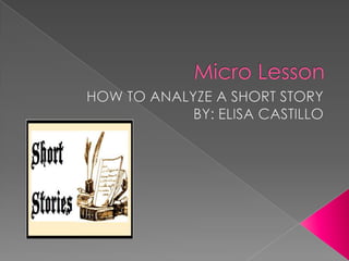 Micro Lesson HOW TO ANALYZE A SHORT STORY BY: ELISA CASTILLO 