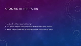 SUMMARY OF THE LESSON
• vectors do not have to start at the origin
• use arrows, compass, bearings and point of reference for vector direction
• we can use tail-to-head and parallelogram method to find resultant vector
 