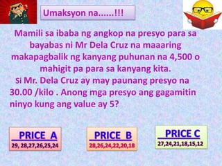 Umaksyon na......!!!

 Mamili sa ibaba ng angkop na presyo para sa
     bayabas ni Mr Dela Cruz na maaaring
makapagbalik ng kanyang puhunan na 4,500 o
        mahigit pa para sa kanyang kita.
 Si Mr. Dela Cruz ay may paunang presyo na
30.00 /kilo . Anong mga presyo ang gagamitin
ninyo kung ang value ay 5?
 