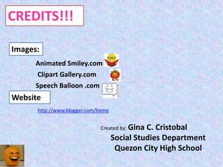 CREDITS!!!

Images:
      Animated Smiley.com
       Clipart Gallery.com
      Speech Balloon .com
Website
      http://www.blogger.com/home


                             Created by: Gina C. Cristobal
                                    Social Studies Department
                                     Quezon City High School
 
