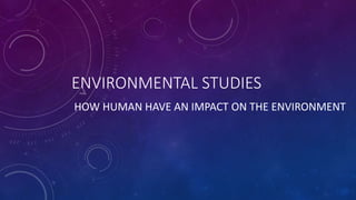 ENVIRONMENTAL STUDIES
HOW HUMAN HAVE AN IMPACT ON THE ENVIRONMENT
 