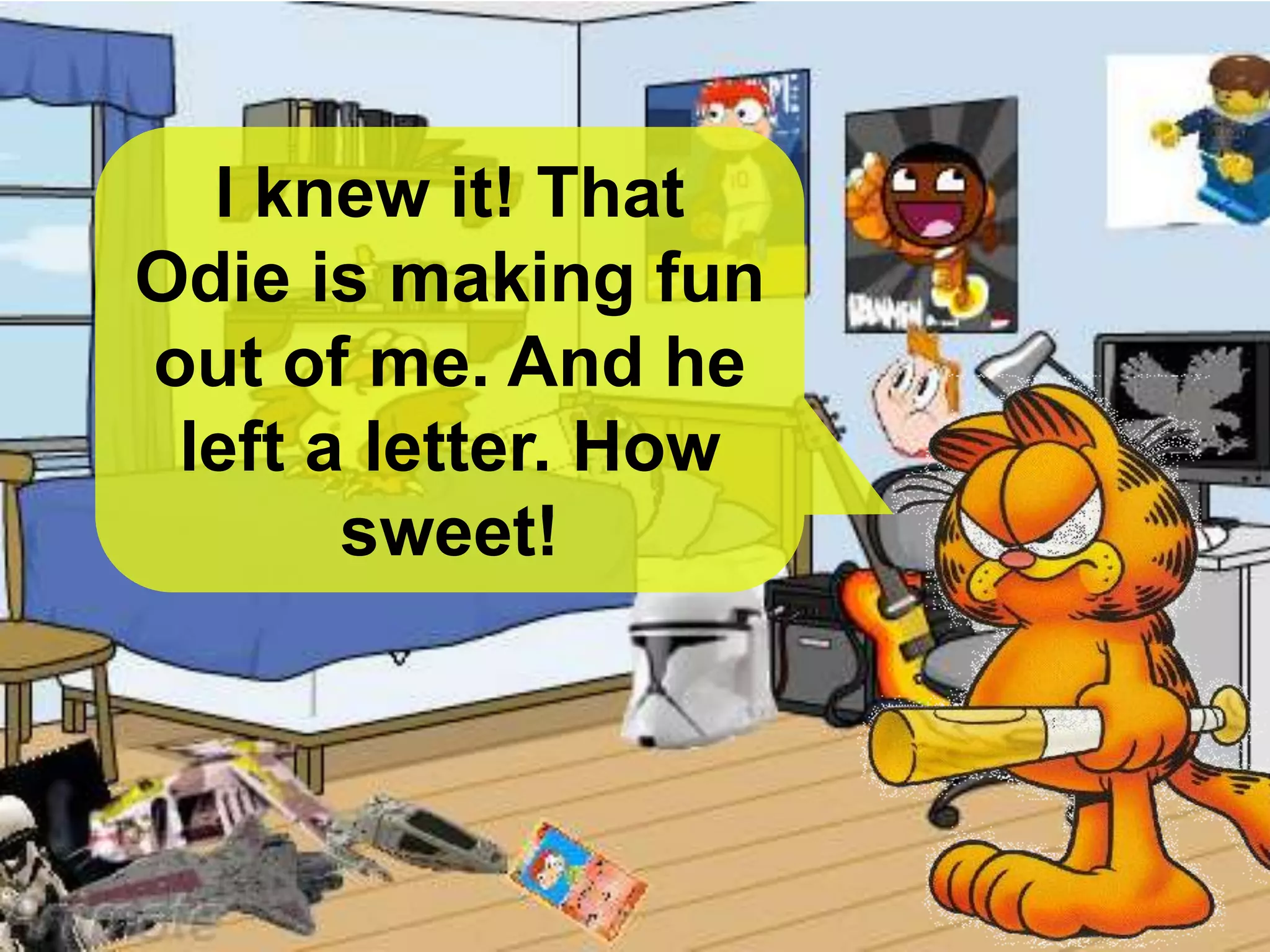 I knew it! That
Odie is making fun
out of me. And he
left a letter. How
sweet!
 