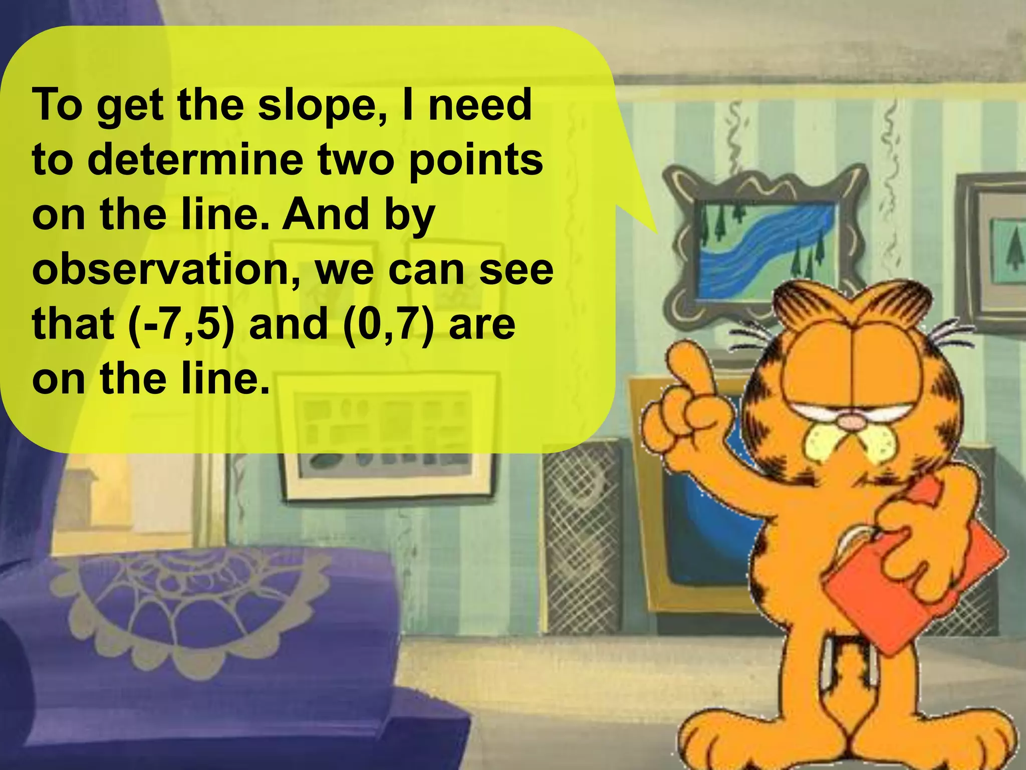 To get the slope, I need
to determine two points
on the line. And by
observation, we can see
that (-7,5) and (0,7) are
on the line.
 