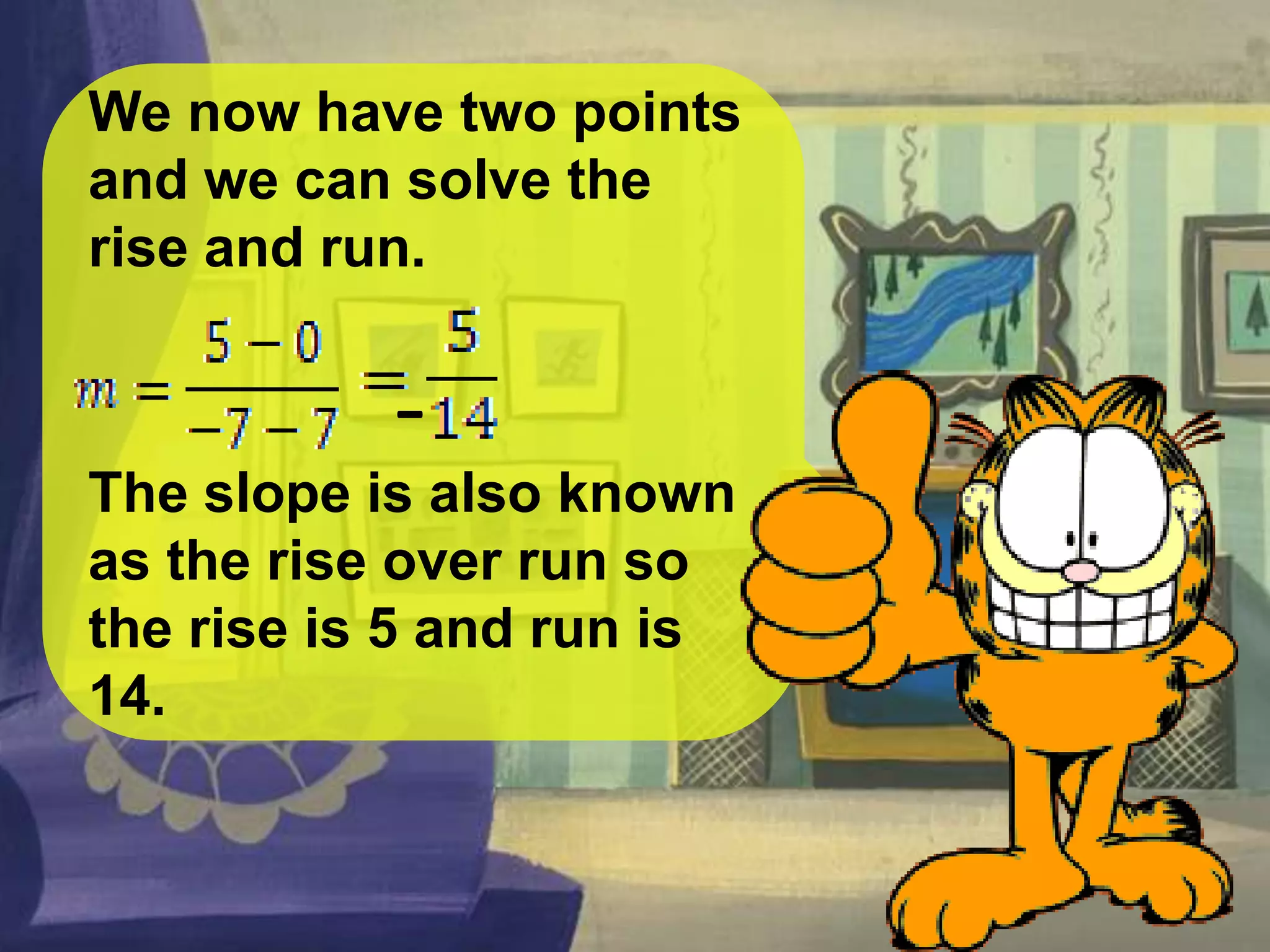 We now have two points
and we can solve the
rise and run.
The slope is also known
as the rise over run so
the rise is 5 and run is
14.
-
 