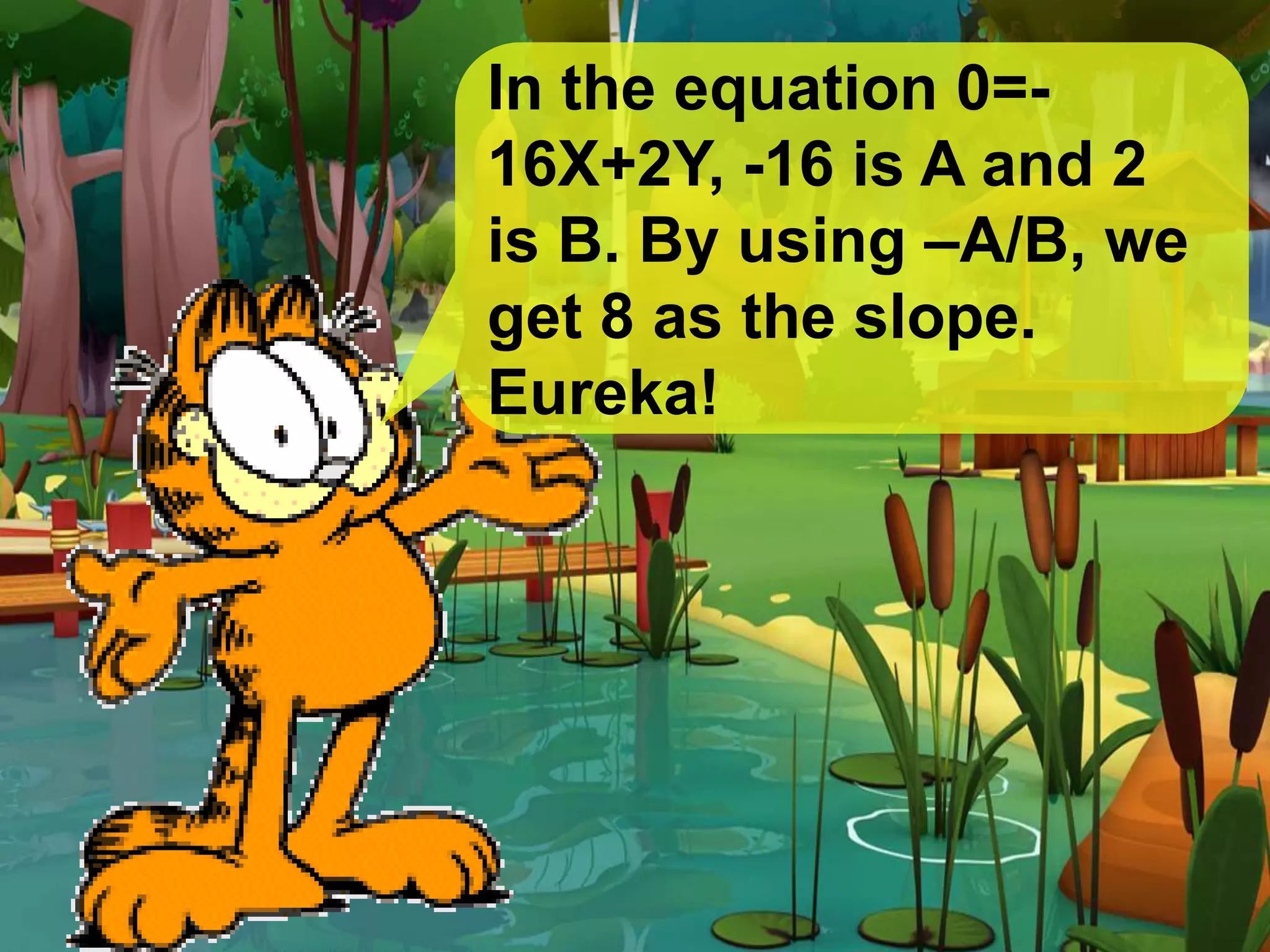 In the equation 0=-
16X+2Y, -16 is A and 2
is B. By using –A/B, we
get 8 as the slope.
Eureka!
 