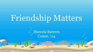 Friendship Matters
Marcela Barrera
Comm. 114
 